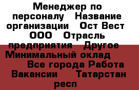 Менеджер по персоналу › Название организации ­ Ост-Вест, ООО › Отрасль предприятия ­ Другое › Минимальный оклад ­ 28 000 - Все города Работа » Вакансии   . Татарстан респ.